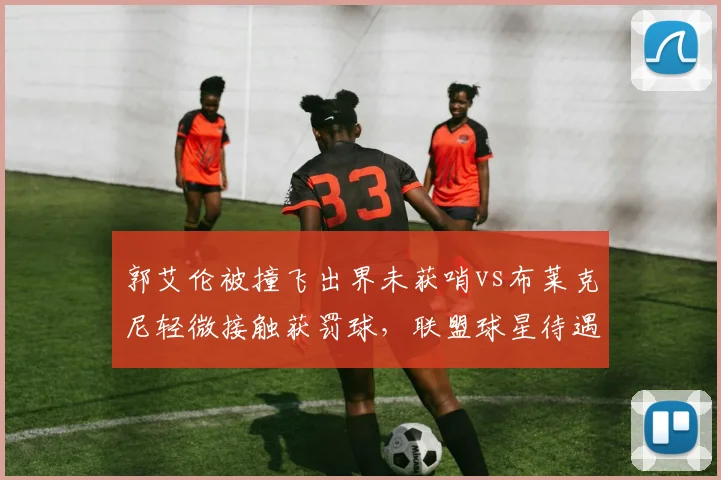 郭艾伦被撞飞出界未获哨vs布莱克尼轻微接触获罚球,联盟球星待遇差异遭质疑