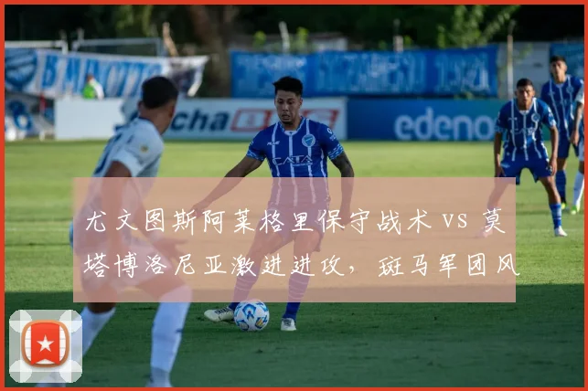 尤文图斯阿莱格里保守战术 vs 莫塔博洛尼亚激进进攻，斑马军团风格转型之困
