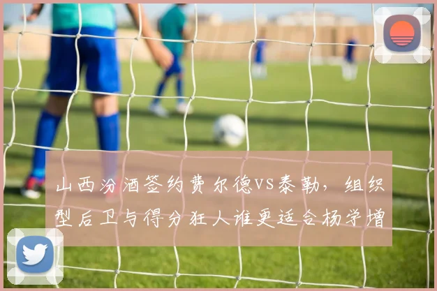 山西汾酒签约费尔德vs泰勒，组织型后卫与得分狂人谁更适合杨学增体系