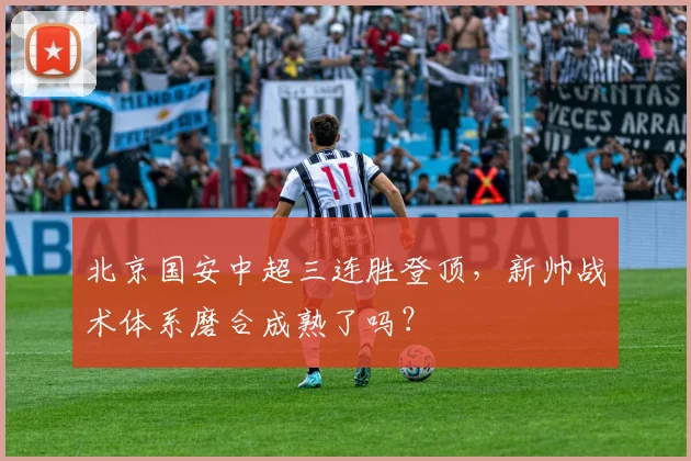 北京国安中超三连胜登顶,新帅战术体系磨合成熟了吗?