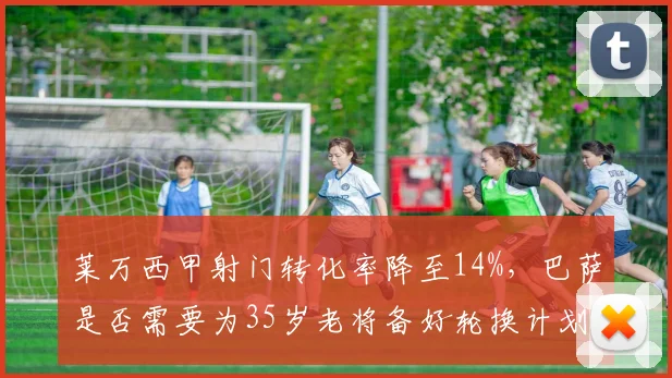 莱万西甲射门转化率降至14%,巴萨是否需要为35岁老将备好轮换计划?