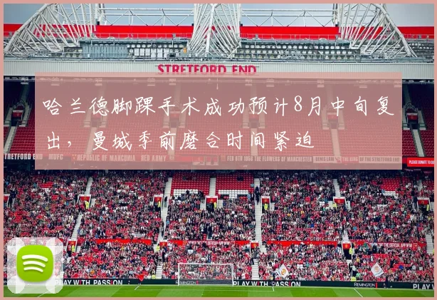 哈兰德脚踝手术成功预计8月中旬复出，曼城季前磨合时间紧迫
