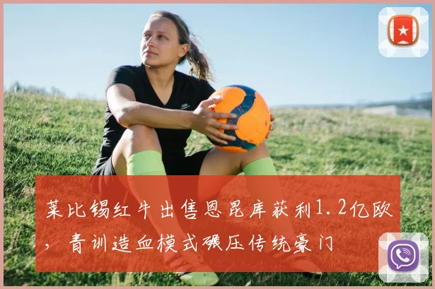 莱比锡红牛出售恩昆库获利1.2亿欧,青训造血模式碾压传统豪门