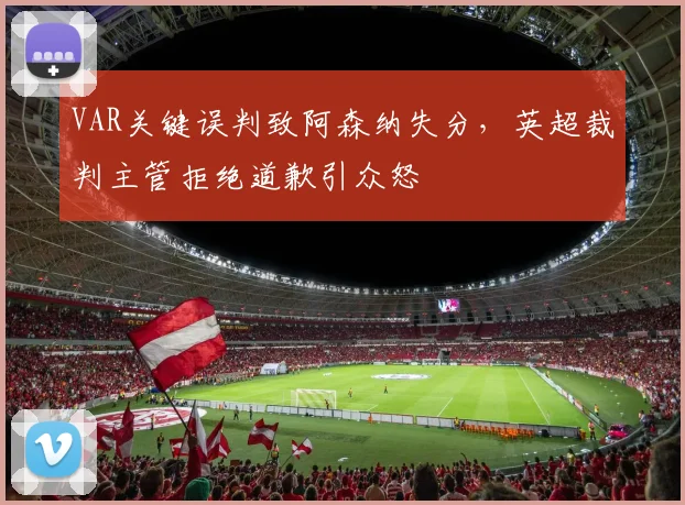 VAR关键误判致阿森纳失分,英超裁判主管拒绝道歉引众怒
