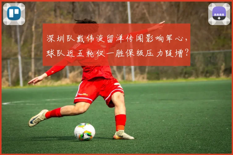 深圳队戴伟浚留洋传闻影响军心,球队近五轮仅一胜保级压力陡增?