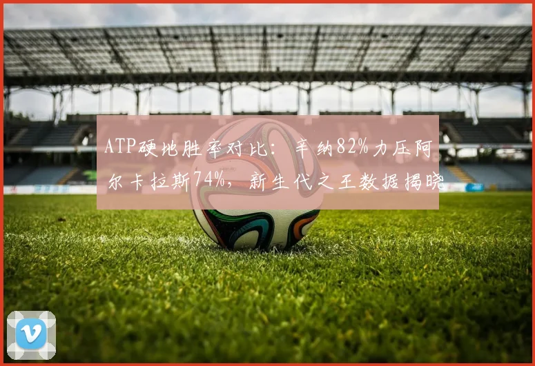 ATP硬地胜率对比:辛纳82%力压阿尔卡拉斯74%,新生代之王数据揭晓