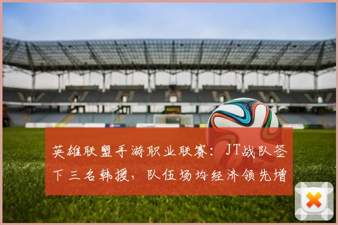 英雄联盟手游职业联赛:JT战队签下三名韩援,队伍场均经济领先增加3000
