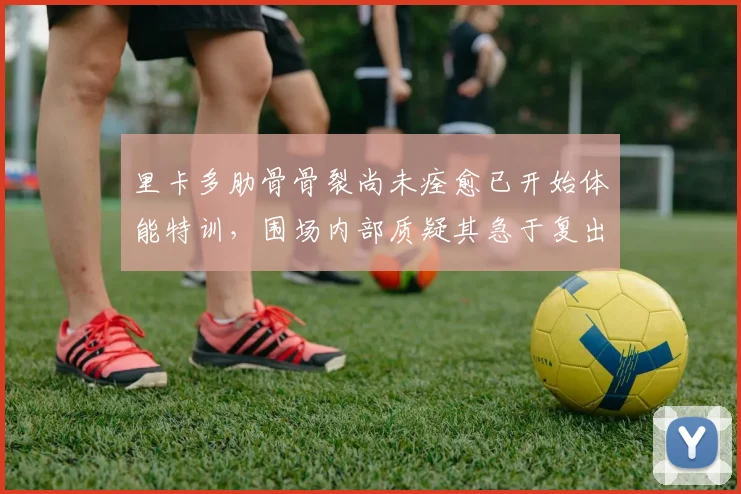 里卡多肋骨骨裂尚未痊愈已开始体能特训，围场内部质疑其急于复出乃席位压力所迫__br_