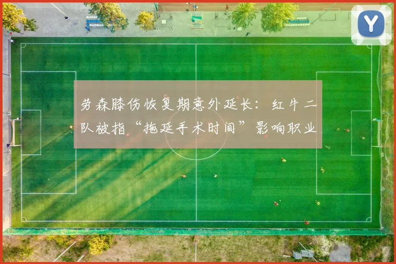 劳森膝伤恢复期意外延长:红牛二队被指“拖延手术时间”影响职业生涯