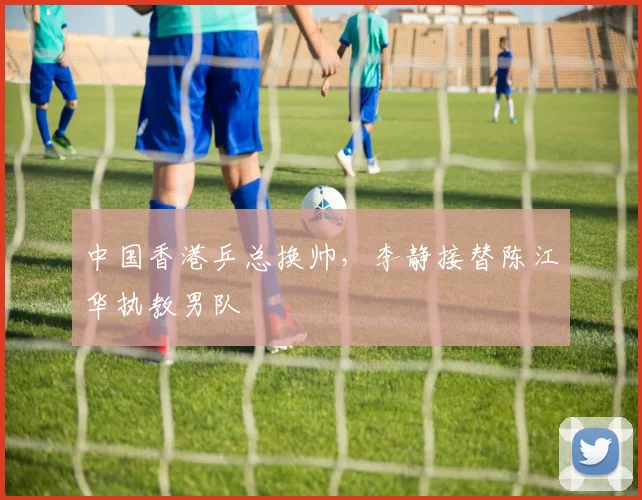 中国香港乒总换帅,李静接替陈江华执教男队